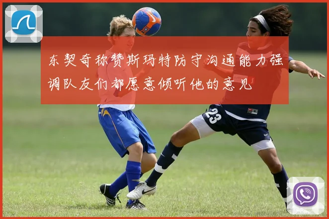 东契奇称赞斯玛特防守沟通能力强调队友们都愿意倾听他的意见