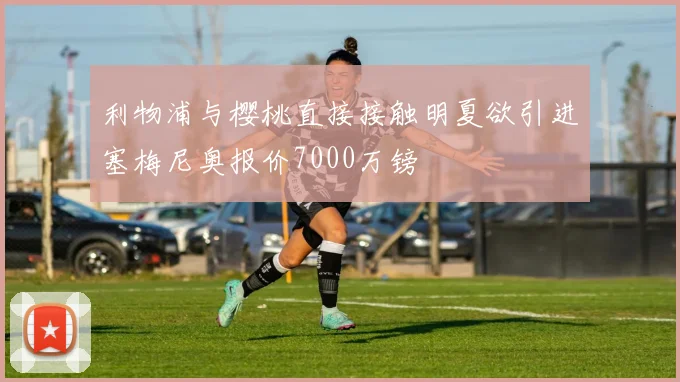 利物浦与樱桃直接接触明夏欲引进塞梅尼奥报价7000万镑