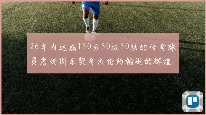 26年内达成150分50板50助的传奇球员詹姆斯东契奇杰伦约翰逊的辉煌成就