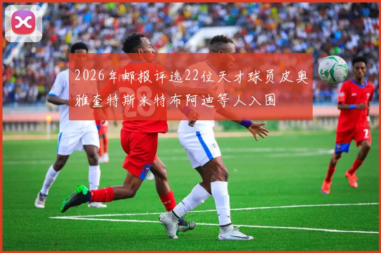 2026年邮报评选22位天才球员皮奥雅奎特斯米特布阿迪等人入围
