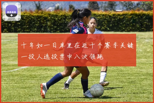 十年如一日库里在近十个赛季关键一投人选投票中八次领跑