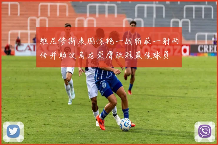 维尼修斯表现惊艳一战斩获一射两传并助攻乌龙荣膺欧冠最佳球员
