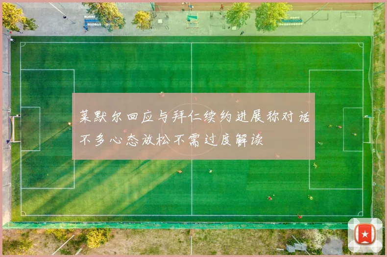 莱默尔回应与拜仁续约进展称对话不多心态放松不需过度解读