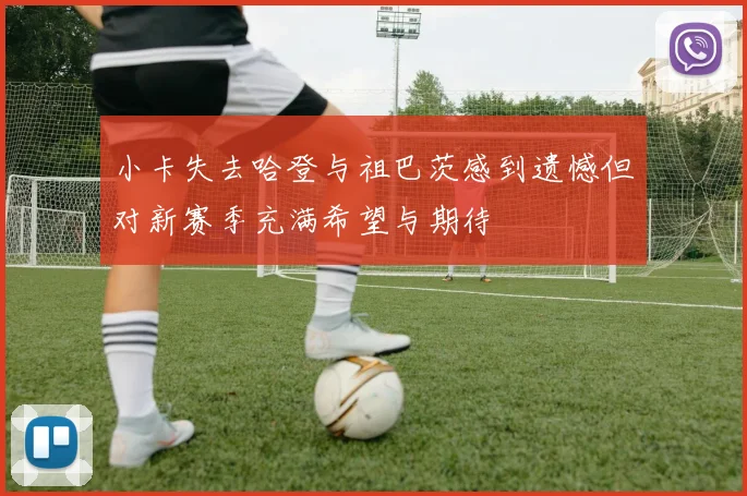小卡失去哈登与祖巴茨感到遗憾但对新赛季充满希望与期待
