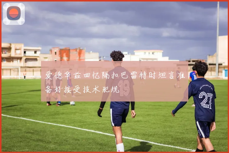 爱德华兹回忆隔扣巴雷特时坦言准备好接受技术犯规