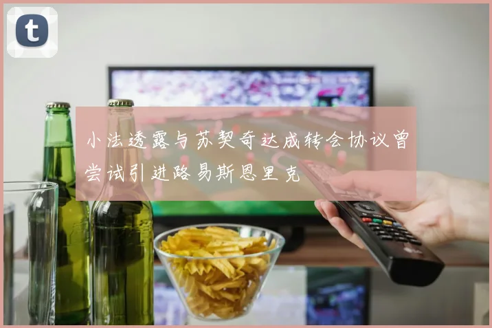小法透露与苏契奇达成转会协议曾尝试引进路易斯恩里克