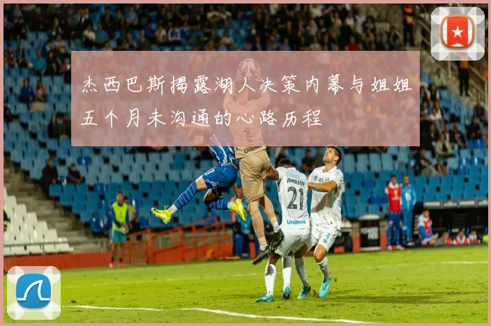 杰西巴斯揭露湖人决策内幕与姐姐五个月未沟通的心路历程